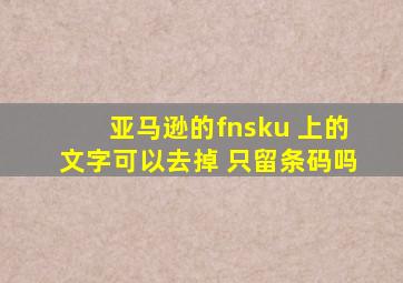 亚马逊的fnsku 上的文字可以去掉 只留条码吗